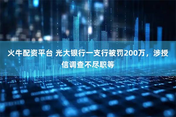 火牛配资平台 光大银行一支行被罚200万，涉授信调查不尽职等
