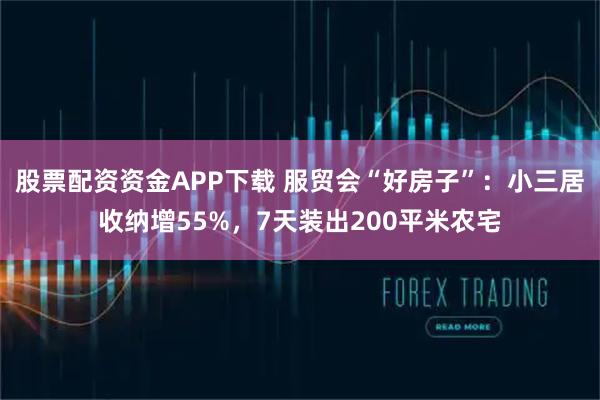 股票配资资金APP下载 服贸会“好房子”：小三居收纳增55%，7天装出200平米农宅