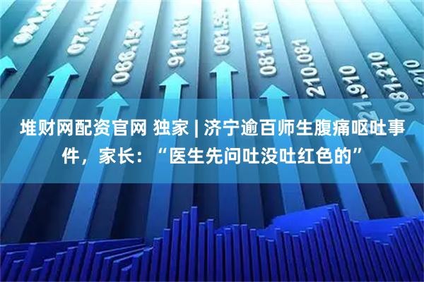 堆财网配资官网 独家 | 济宁逾百师生腹痛呕吐事件，家长：“医生先问吐没吐红色的”