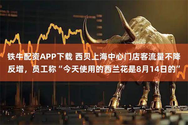 铁牛配资APP下载 西贝上海中心门店客流量不降反增，员工称“今天使用的西兰花是8月14日的”