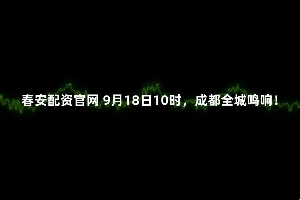 春安配资官网 9月18日10时，成都全城鸣响！
