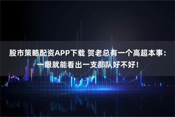 股市策略配资APP下载 贺老总有一个高超本事：一眼就能看出一支部队好不好！
