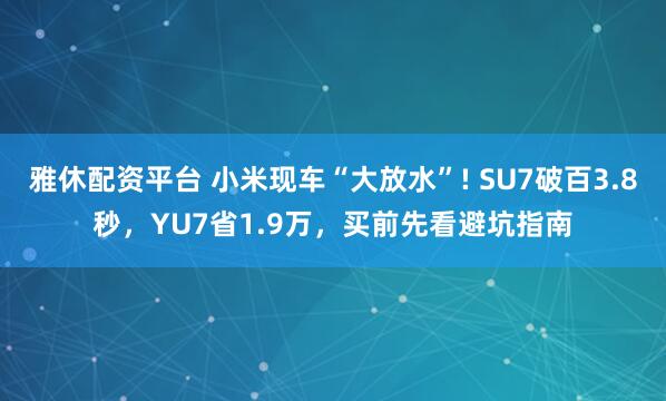 雅休配资平台 小米现车“大放水”! SU7破百3.8秒，YU7省1.9万，买前先看避坑指南
