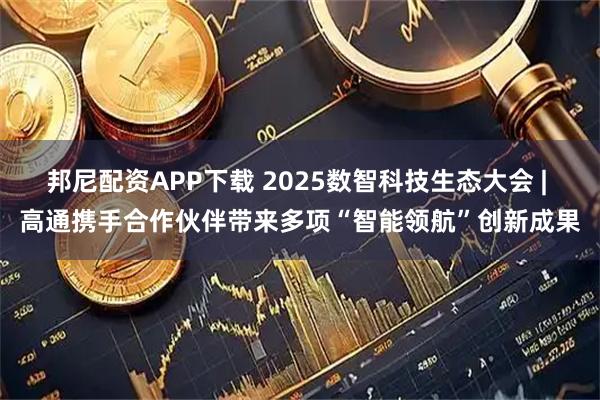 邦尼配资APP下载 2025数智科技生态大会 | 高通携手合作伙伴带来多项“智能领航”创新成果