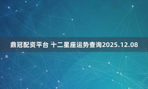 鼎冠配资平台 十二星座运势查询2025.12.08