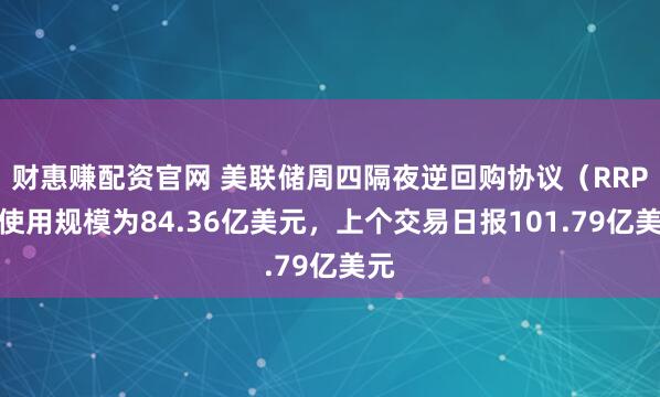 财惠赚配资官网 美联储周四隔夜逆回购协议（RRP）使用规模为84.36亿美元，上个交易日报101.79亿美元