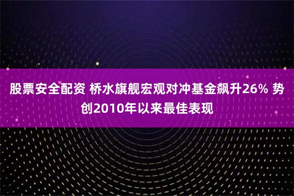 股票安全配资 桥水旗舰宏观对冲基金飙升26% 势创2010年以来最佳表现