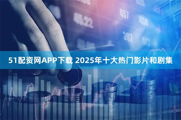 51配资网APP下载 2025年十大热门影片和剧集