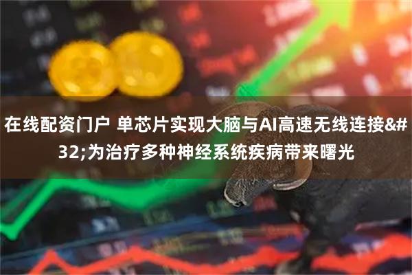 在线配资门户 单芯片实现大脑与AI高速无线连接 为治疗多种神经系统疾病带来曙光