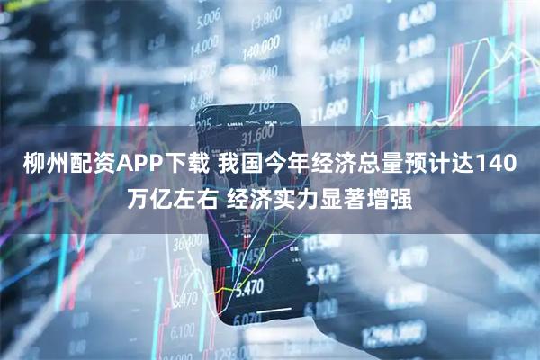 柳州配资APP下载 我国今年经济总量预计达140万亿左右 经济实力显著增强