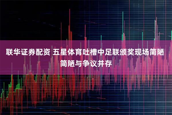 联华证券配资 五星体育吐槽中足联颁奖现场简陋 简陋与争议并存