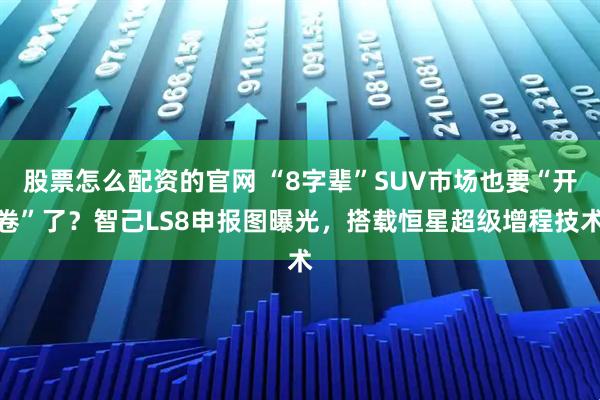 股票怎么配资的官网 “8字辈”SUV市场也要“开卷”了？智己LS8申报图曝光，搭载恒星超级增程技术