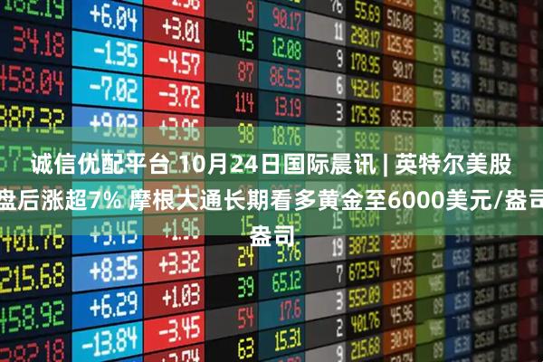 诚信优配平台 10月24日国际晨讯 | 英特尔美股盘后涨超7% 摩根大通长期看多黄金至6000美元/盎司