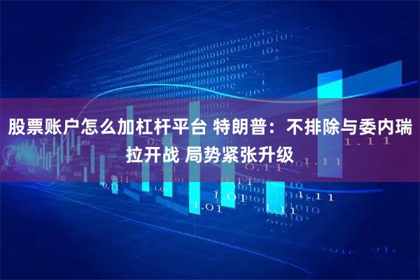 股票账户怎么加杠杆平台 特朗普：不排除与委内瑞拉开战 局势紧张升级