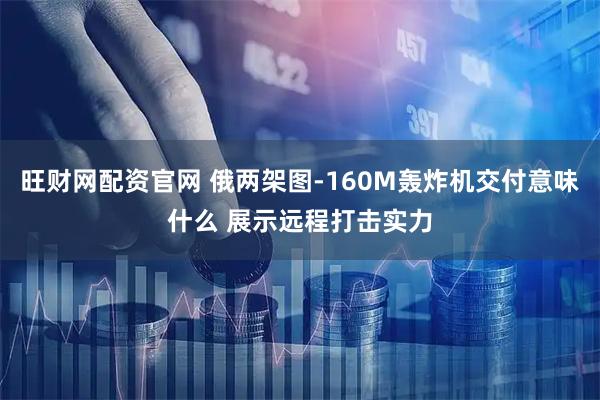 旺财网配资官网 俄两架图-160M轰炸机交付意味什么 展示远程打击实力