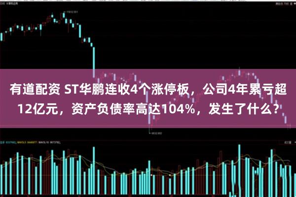 有道配资 ST华鹏连收4个涨停板，公司4年累亏超12亿元，资产负债率高达104%，发生了什么？