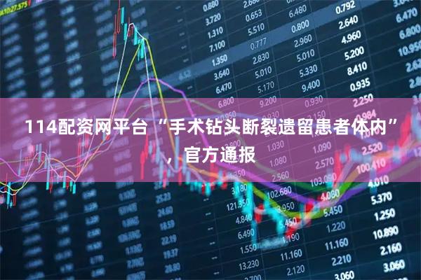 114配资网平台 “手术钻头断裂遗留患者体内”，官方通报