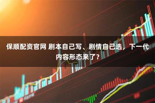 保顺配资官网 剧本自己写、剧情自己选，下一代内容形态来了？