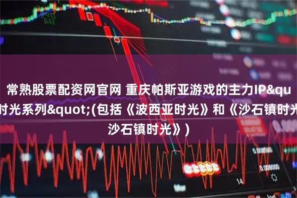 常熟股票配资网官网 重庆帕斯亚游戏的主力IP"时光系列"(包括《波西亚时光》和《沙石镇时光》)