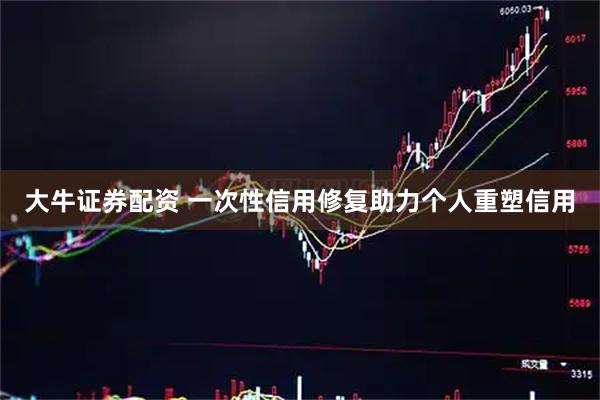 大牛证券配资 一次性信用修复助力个人重塑信用