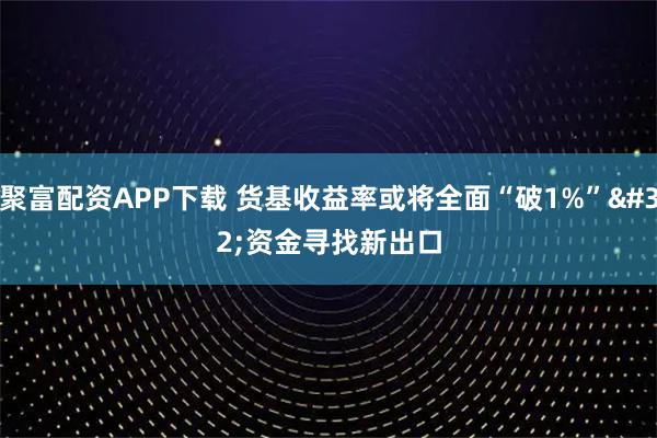 聚富配资APP下载 货基收益率或将全面“破1%” 资金寻找新出口