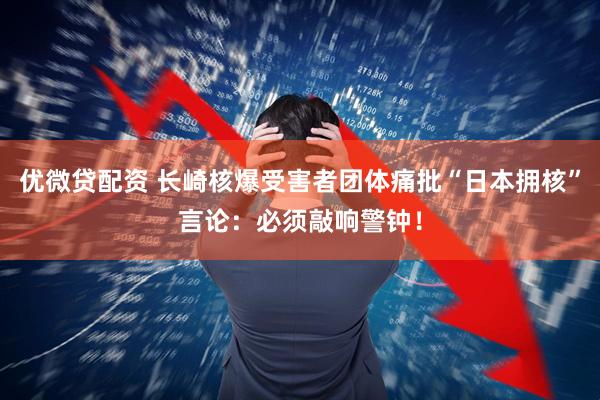 优微贷配资 长崎核爆受害者团体痛批“日本拥核”言论：必须敲响警钟！