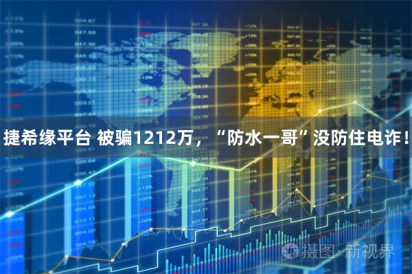 捷希缘平台 被骗1212万，“防水一哥”没防住电诈！