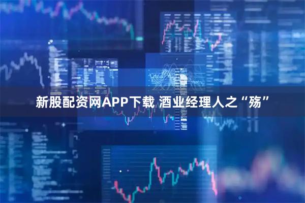 新股配资网APP下载 酒业经理人之“殇”