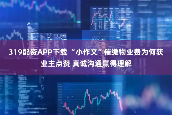 319配资APP下载 “小作文”催缴物业费为何获业主点赞 真诚沟通赢得理解