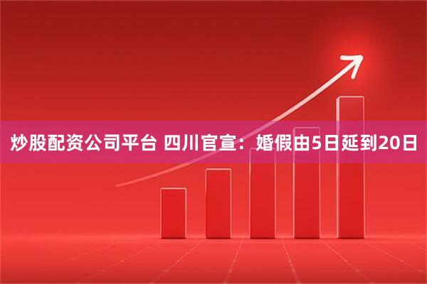 炒股配资公司平台 四川官宣：婚假由5日延到20日
