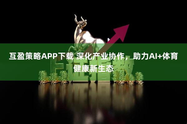 互盈策略APP下载 深化产业协作，助力AI+体育健康新生态