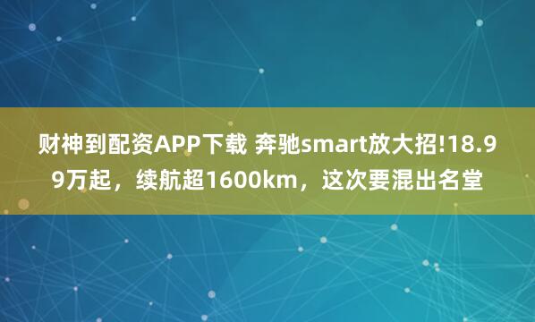 财神到配资APP下载 奔驰smart放大招!18.99万起，续航超1600km，这次要混出名堂