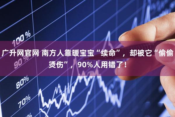 广升网官网 南方人靠暖宝宝“续命”，却被它“偷偷烫伤”，90%人用错了！