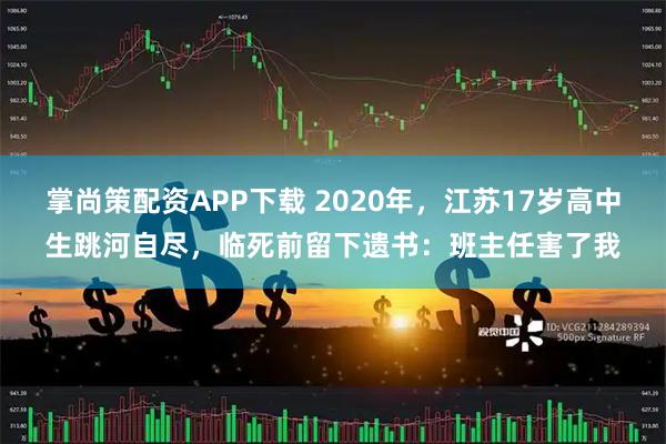 掌尚策配资APP下载 2020年，江苏17岁高中生跳河自尽，临死前留下遗书：班主任害了我