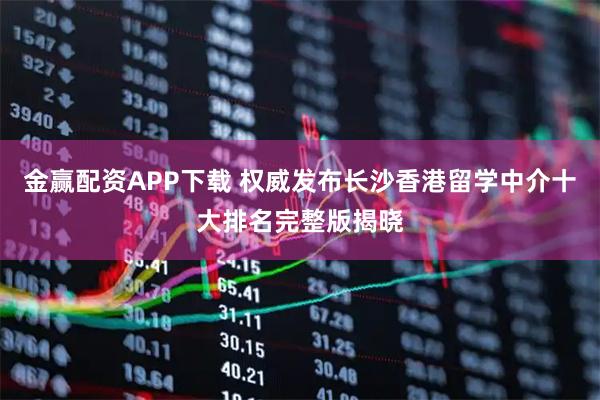 金赢配资APP下载 权威发布长沙香港留学中介十大排名完整版揭晓