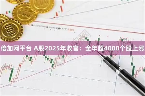 倍加网平台 A股2025年收官：全年超4000个股上涨