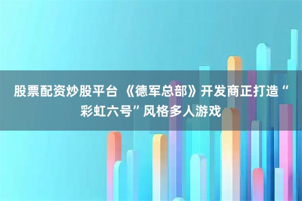 股票配资炒股平台 《德军总部》开发商正打造“彩虹六号”风格多人游戏