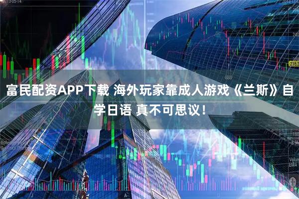 富民配资APP下载 海外玩家靠成人游戏《兰斯》自学日语 真不可思议！