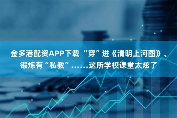 金多港配资APP下载 “穿”进《清明上河图》、锻炼有“私教”……这所学校课堂太炫了