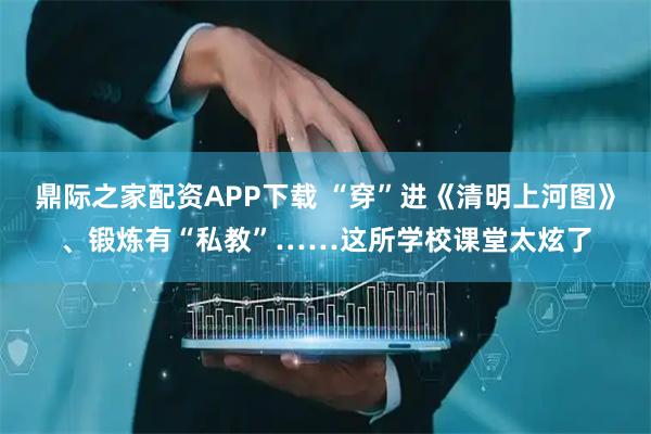 鼎际之家配资APP下载 “穿”进《清明上河图》、锻炼有“私教”……这所学校课堂太炫了