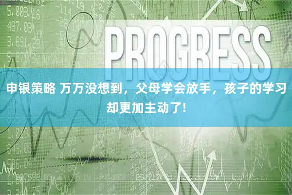 申银策略 万万没想到，父母学会放手，孩子的学习却更加主动了!