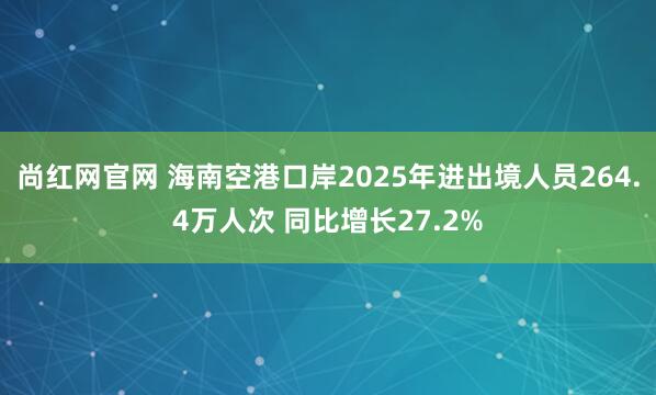 尚红网官网 海南空港口岸2025年进出境人员264.4万人次 同比增长27.2%