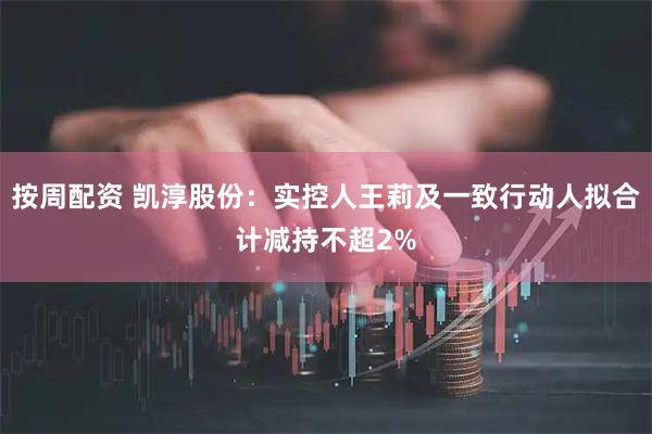 按周配资 凯淳股份：实控人王莉及一致行动人拟合计减持不超2%