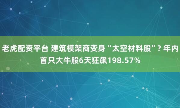 老虎配资平台 建筑模架商变身“太空材料股”? 年内首只大牛股6天狂飙198.57%