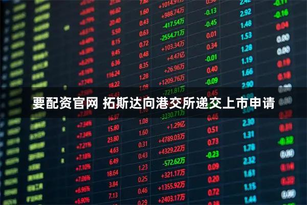 要配资官网 拓斯达向港交所递交上市申请