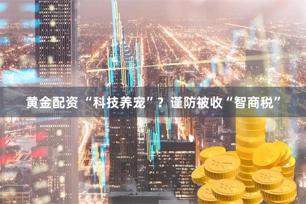 黄金配资 “科技养宠”？谨防被收“智商税”