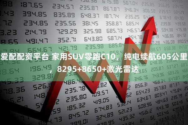 爱配配资平台 家用SUV零跑C10，纯电续航605公里，8295+8650+激光雷达