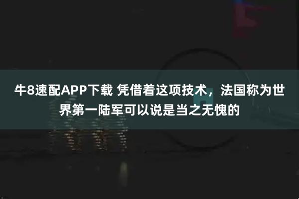 牛8速配APP下载 凭借着这项技术，法国称为世界第一陆军可以说是当之无愧的