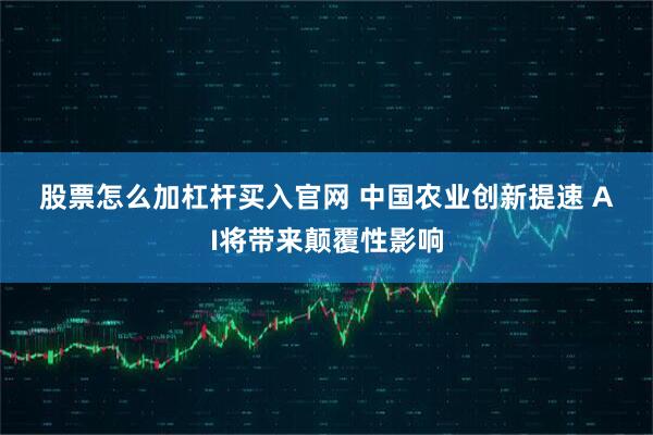 股票怎么加杠杆买入官网 中国农业创新提速 AI将带来颠覆性影响