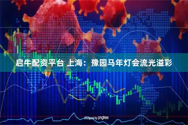 启牛配资平台 上海：豫园马年灯会流光溢彩